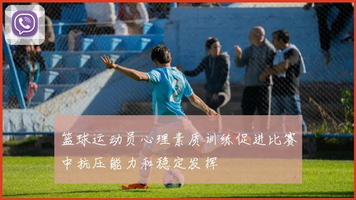 篮球运动员心理素质训练促进比赛中抗压能力和稳定发挥
