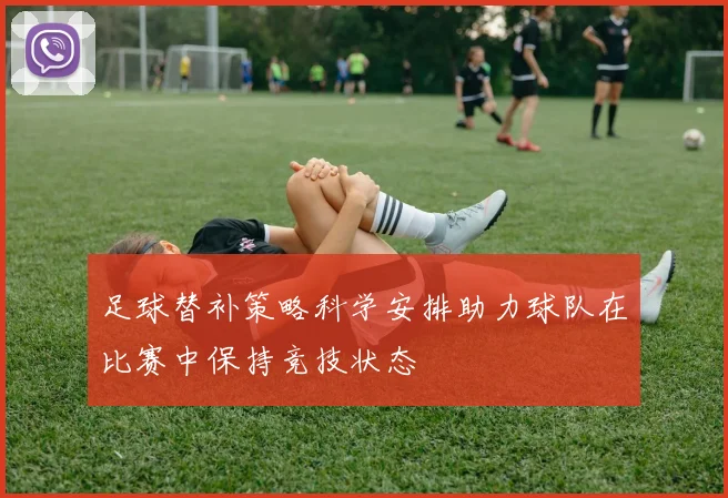 足球替补策略科学安排助力球队在比赛中保持竞技状态