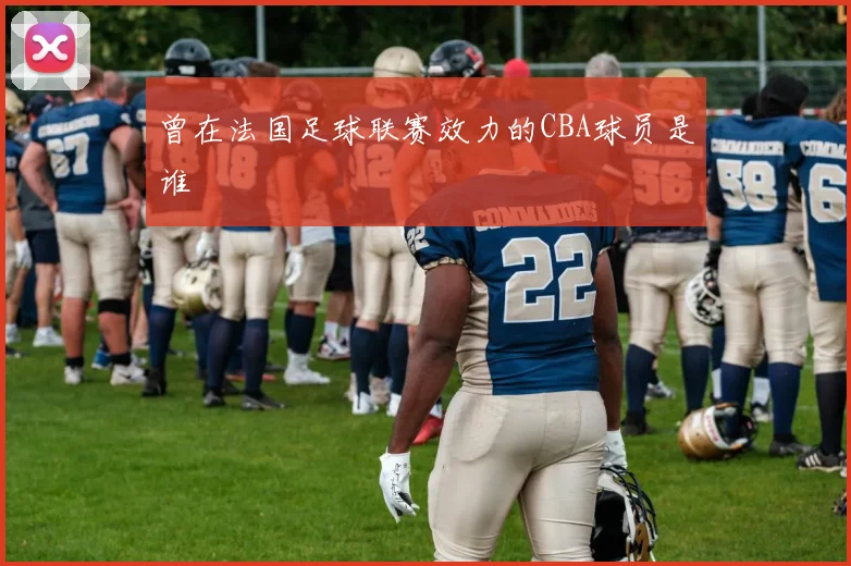 曾在法国足球联赛效力的CBA球员是谁