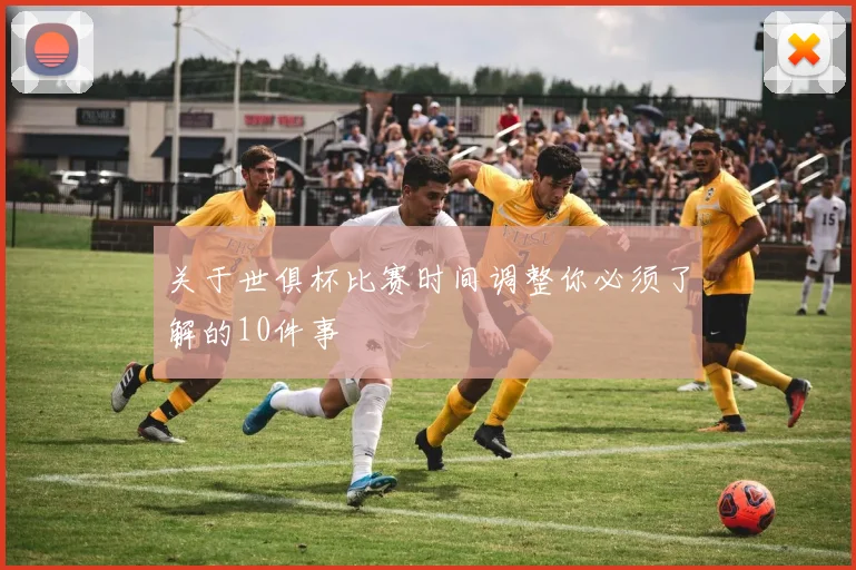关于世俱杯比赛时间调整你必须了解的10件事