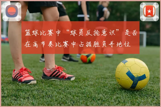 篮球比赛中“球员反抢意识”是否在高节奏比赛中占据胜负手地位