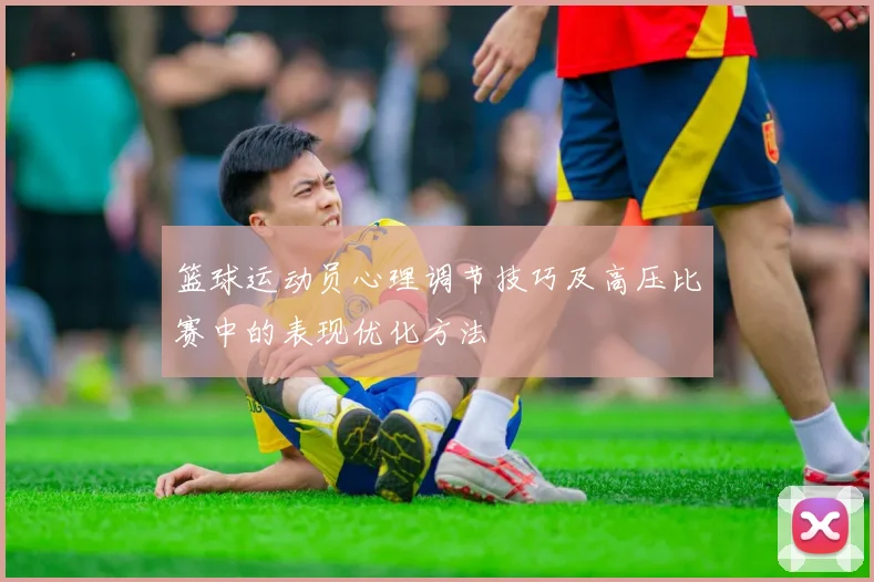 篮球运动员心理调节技巧及高压比赛中的表现优化方法