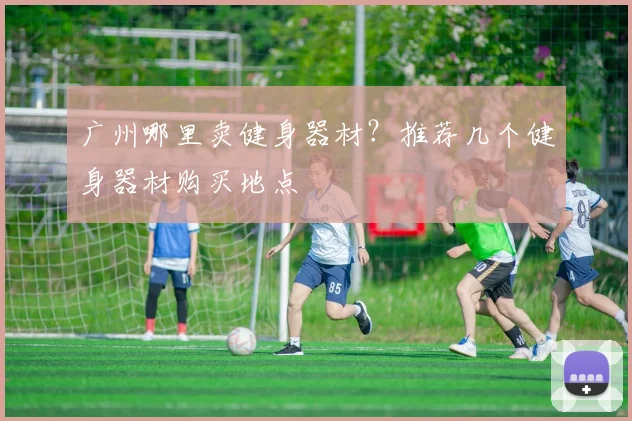 广州哪里卖健身器材？推荐几个健身器材购买地点