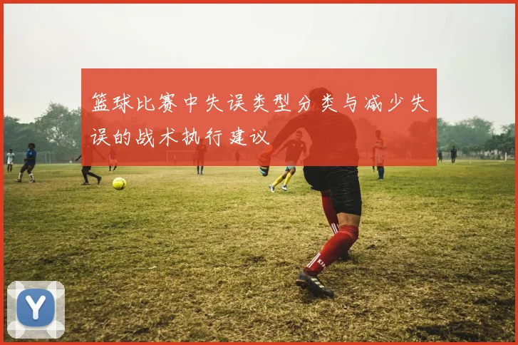 篮球比赛中失误类型分类与减少失误的战术执行建议