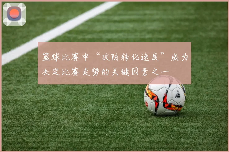 篮球比赛中“攻防转化速度”成为决定比赛走势的关键因素之一