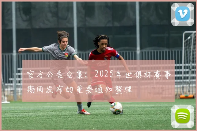 官方公告合集：2025年世俱杯赛事期间发布的重要通知整理