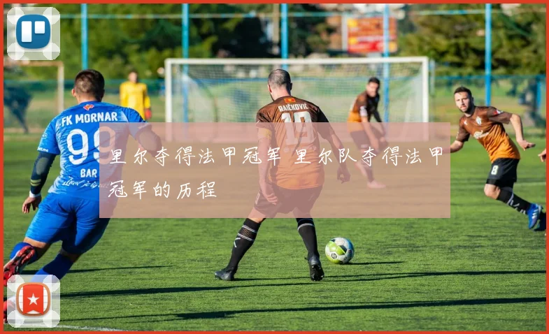 里尔夺得法甲冠军 里尔队夺得法甲冠军的历程